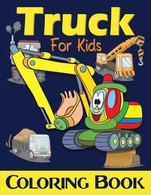 Truck Coloring Book For Kids: Excavator, Monster Trucks, Fire Truck, Garbage Truck, Grader Truck, Loader Truck and More. (Ages 2-4, Ages4-8) - Paperback