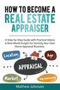 How to Become a Real Estate Appraiser: A Step-by-Step Guide with Practical Advice & Real-World Insight for Starting Your Own Home Appraisal Business - Paperback