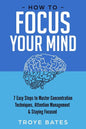 How to Focus Your Mind: 7 Easy Steps to Master Concentration Techniques, Attention Management & Staying Focused - Paperback