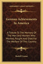 German Achievements in America: A Tribute to the Memory of the Men and Women Who Worked, Fought and Died for the Welfare of This Country - Paperback