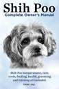 Shih Poo. Shihpoo Complete Owner's Manual. Shih Poo Temperament, Care, Costs, Feeding, Health, Grooming and Training All Included. - Paperback