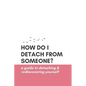 How Do I Detach from Someone? A Guide to Detaching and Rediscovering Yourself - Paperback