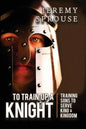 To Train Up a Knight: Training Sons to Serve King and Kingdom - Paperback