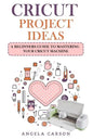 Cricut Project Ideas: A beginners Guide to Mastering Your Cricut Machine - Paperback