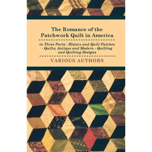 The Romance of the Patchwork Quilt in America in Three Parts - History and Quilt Patches - Quilts, Antique and Modern - Quilting and Quilting Designs - Paperback