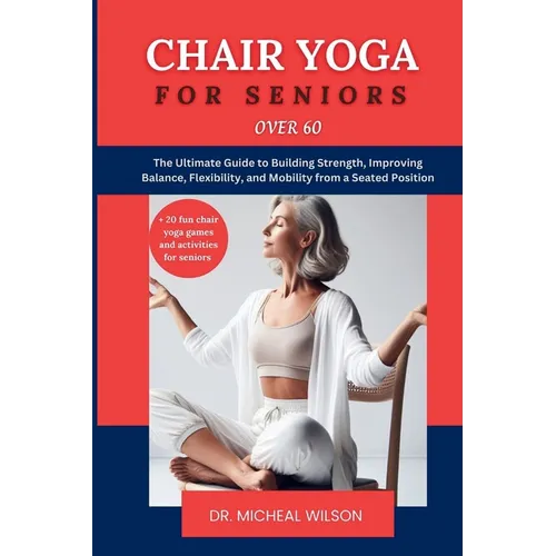 Chair Yoga for Seniors Over 60: The Ultimate Guide to Building Strength, Improving Balance, Flexibility, and Mobility from a Seated Position - Paperback