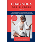 Chair Yoga for Seniors Over 60: The Ultimate Guide to Building Strength, Improving Balance, Flexibility, and Mobility from a Seated Position - Paperback