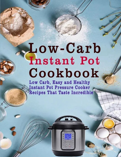 Low-Carb Instant Pot Cookbook: Low Carb, Easy and Healthy Instant Pot Pressure Cooker Recipes That Taste Incredible - Paperback