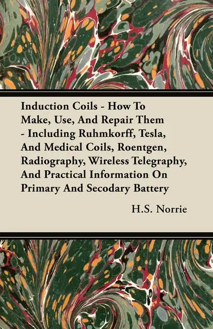 Induction Coils - How To Make, Use, And Repair Them: Including Ruhmkorff, Tesla, And Medical Coils, Roentgen, Radiography, Wireless Telegraphy, And Pr - Paperback