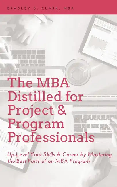 MBA Distilled for Project & Program Professionals: Up-Level Your Skills & Career by Mastering the Best Parts of an MBA Program - Hardcover