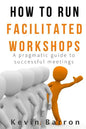 How To Run Facilitated Workshops: A Pragmatic Guide To Successful Meetings - Paperback