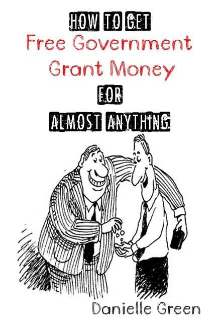 How to Get FREE Government Grant Money for Almost Anything: How to get free government grants and money - Paperback