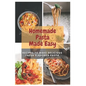 Homemade Pasta Made Easy: Recipes To Make Delicious Fresh Flavored Pasta - Paperback