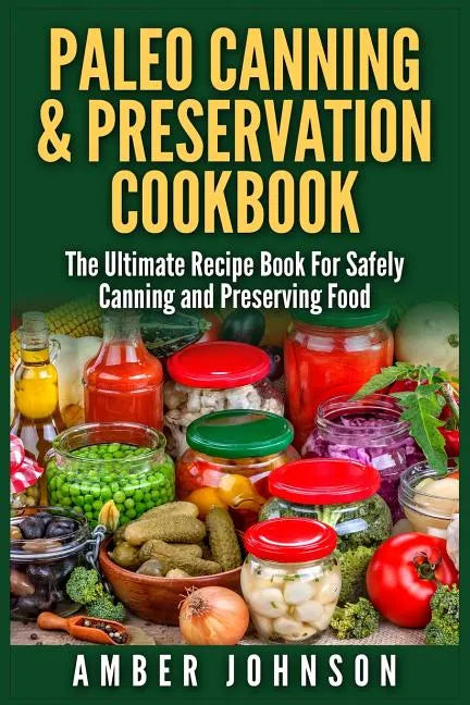 Paleo Canning & Preservation Cookbook: The Ultimate Recipe Book For Safely Canning and Preserving Food - Paperback