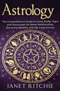 Astrology: The Comprehensive Guide to Using Zodiac Signs and Horoscopes for Better Relationships, Becoming Wealthy, and Life-Long Success - Paperback