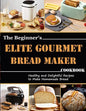 The Beginner's Elite Gourmet Bread Maker Cookbook: Healthy and delightful recipes to make homemade bread - Paperback