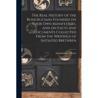 The Real History of the Rosicrucians Founded on Their own Manifestoes, and on Facts and Documents Collected From the Writings of Initiated Brethren - Paperback