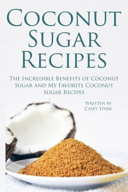Coconut Sugar Recipes: The Incredible Benefits of Coconut Sugar and My Favorite Coconut Sugar Recipes - Paperback
