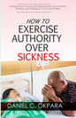 How to Exercise Authority Over Sickness: Authoritative Prayers and Declarations for Personal Healing, and Healing of Your Loved Ones - Paperback