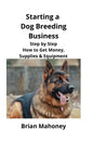 Starting a Dog Breeding Business: Step by Step How to Get Money, Supplies & Equipment - Paperback
