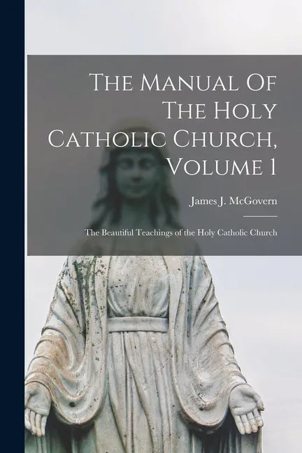 The Manual Of The Holy Catholic Church, Volume 1: The Beautiful Teachings of the Holy Catholic Church - Paperback