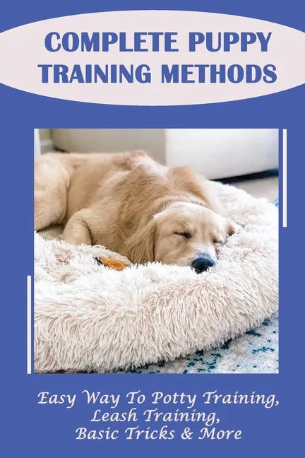 Complete Puppy Training Methods: Easy Way To Potty Training, Leash Training, Basic Tricks & More: How To Stop Puppy Biting And Train Bite Inhibition - Paperback