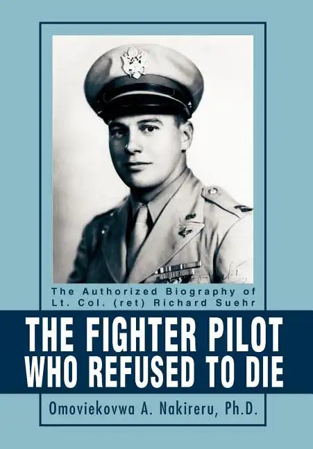 The Fighter Pilot Who Refused to Die: The Authorized Biography of Lt. Col. (ret) Richard Suehr - Hardcover