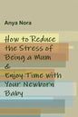 How to Reduce the Stress of Being a Mum & Enjoy Time with Your Newborn Baby - Paperback