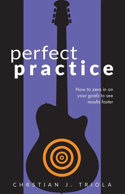 Perfect Practice: How to Zero in on Your Goals and Become a Better Guitar Player Faster - Paperback