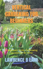 Vertical Gardening for Beginners: A Beginners Guide To Growing Successfully At Home - Paperback