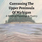 Canvassing The Upper Peninsula of Michigan: A Work of Paintings and Poetry - Paperback