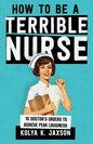 How To Be A Terrible Nurse: 10 Doctor's Orders To Achieve Peak Lousiness - Paperback