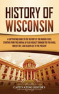 History of Wisconsin: A Captivating Guide to the History of the Badger State, Starting from the Arrival of Jean Nicolet through the Fox Wars - Hardcover