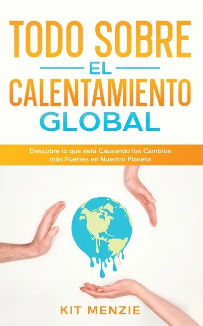Todo Sobre el Calentamiento Global: Descubre lo que esta Causando los Cambios más Fuertes en Nuestro Planeta - Paperback