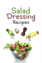 Salad Dressing Recipes: Top 50 Most Delicious Homemade Salad Dressings: [A Salad Dressing Cookbook] - Paperback