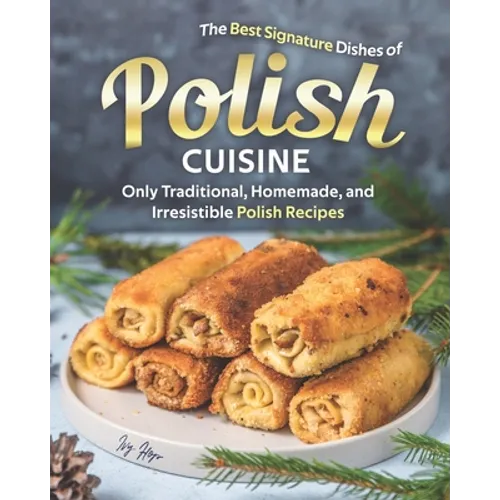 The Best Signature Dishes of Polish Cuisine: Only Traditional, Homemade, and Irresistible Polish Recipes - Paperback