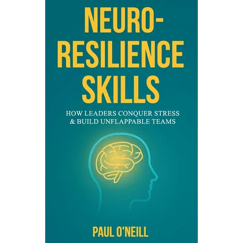 Neuro-Resilience Skills: How Leaders Conquer Stress & Build Unflappable Teams - Hardcover