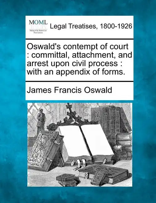 Oswald's Contempt of Court: Committal, Attachment, and Arrest Upon Civil Process: With an Appendix of Forms. - Paperback