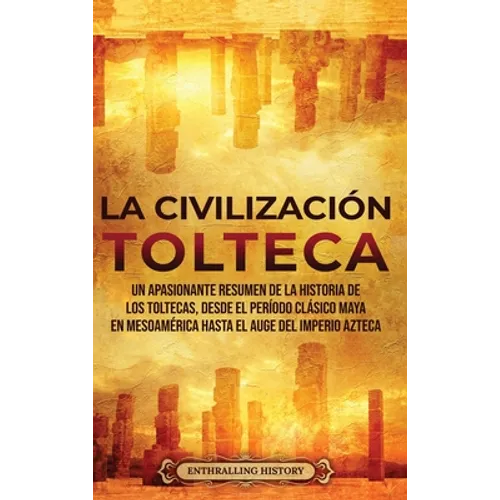 La Civilización Tolteca: Un Apasionante Resumen de la Historia de los Toltecas, Desde el Período Clásico Maya en Mesoamérica hasta el Auge del - Hardcover