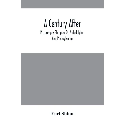 A Century After: Picturesque Glimpses Of Philadelphia And Pennsylvania, Including Fairmount, The Wissahickon, And Other Romantic Locali - Paperback