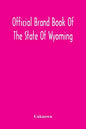 Official Brand Book Of The State Of Wyoming, Showing All The Brands On Cattle, Horses, Mules, Asses And Sheep, Recorded Under The Provisions Of The Ac - Paperback