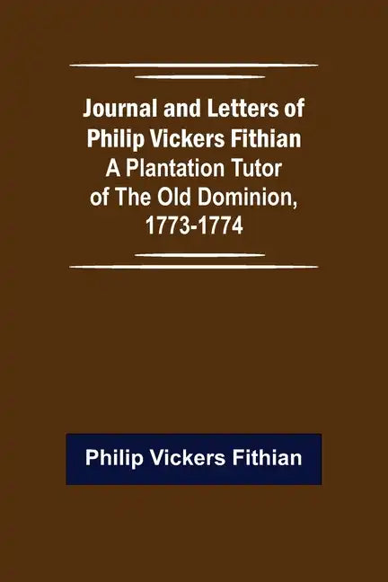 Journal and Letters of Philip Vickers Fithian: A Plantation Tutor of the Old Dominion, 1773-1774. - Paperback
