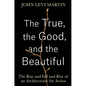 The True, the Good, and the Beautiful: The Rise and Fall and Rise of an Architectonic for Action - Hardcover