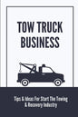 Tow Truck Business: Tips & Ideas For Start The Towing & Recovery Industry: Start A Towing Company - Paperback