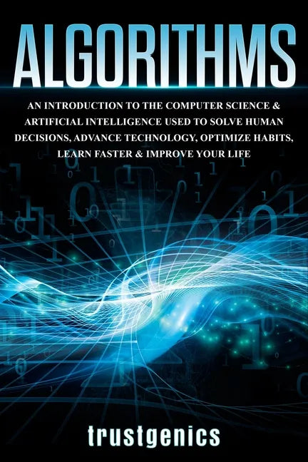 Algorithms: An Introduction to The Computer Science & Artificial Intelligence Used to Solve Human Decisions, Advance Technology, Optimize Habits, Lear - Paperback