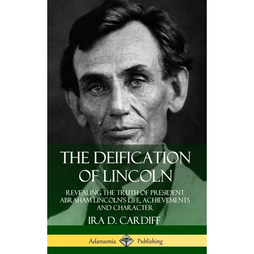 The Deification of Lincoln: Revealing the Truth of President Abraham Lincoln's Life, Achievements and Character (Hardcover) - Hardcover