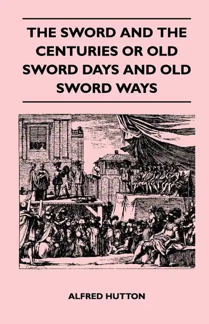 The Sword and the Centuries or Old Sword Days and Old Sword Ways - Being A Description of the Various Swords Used in Civilized Europe During the Last - Paperback