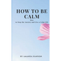 How to Be Calm: How to Stop the Anxiety and Live a Calm Life - Paperback