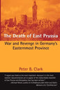The Death of East Prussia: War and Revenge in Germany's Easternmost Province - Paperback