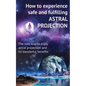 How to experience safe and fulfilling astral projection: The safe way to enjoy astral projection and its wonderful benefits - Paperback